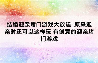 结婚迎亲堵门游戏大放送  原来迎亲时还可以这样玩 有创意的迎亲堵门游戏